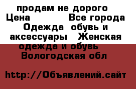 продам не дорого › Цена ­ 4 500 - Все города Одежда, обувь и аксессуары » Женская одежда и обувь   . Вологодская обл.